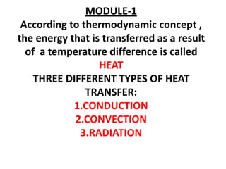 MODULE-1
 According to thermodynamic concept ,
the energy that is transferred as a result
  of a temperature difference is called
                  HEAT
    THREE DIFFERENT TYPES OF HEAT
               TRANSFER:
            1.CONDUCTION
            2.CONVECTION
             3.RADIATION
 