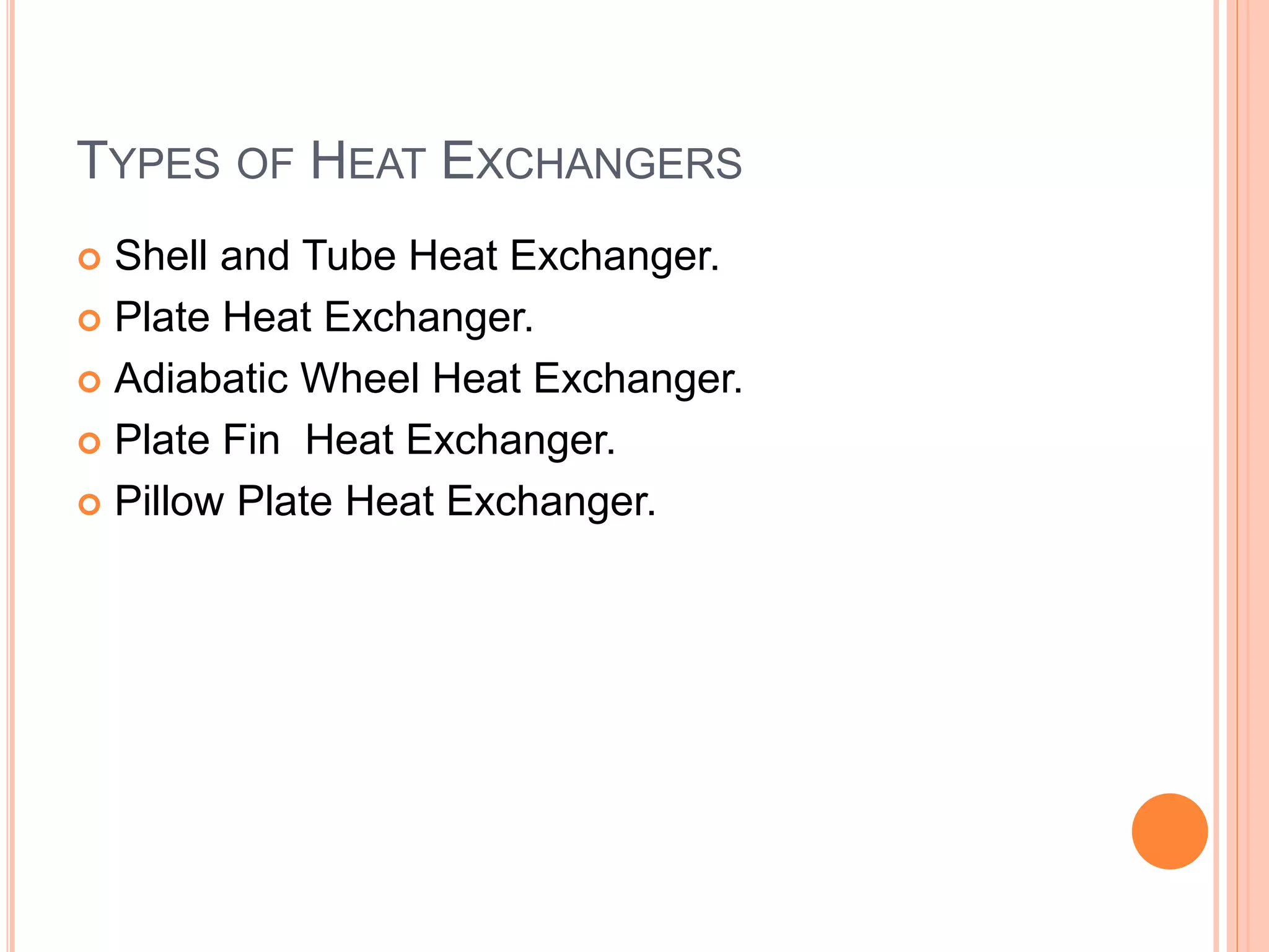 TYPES OF HEAT EXCHANGERS
 Shell and Tube Heat Exchanger.
 Plate Heat Exchanger.
 Adiabatic Wheel Heat Exchanger.
 Plate Fin Heat Exchanger.
 Pillow Plate Heat Exchanger.
 