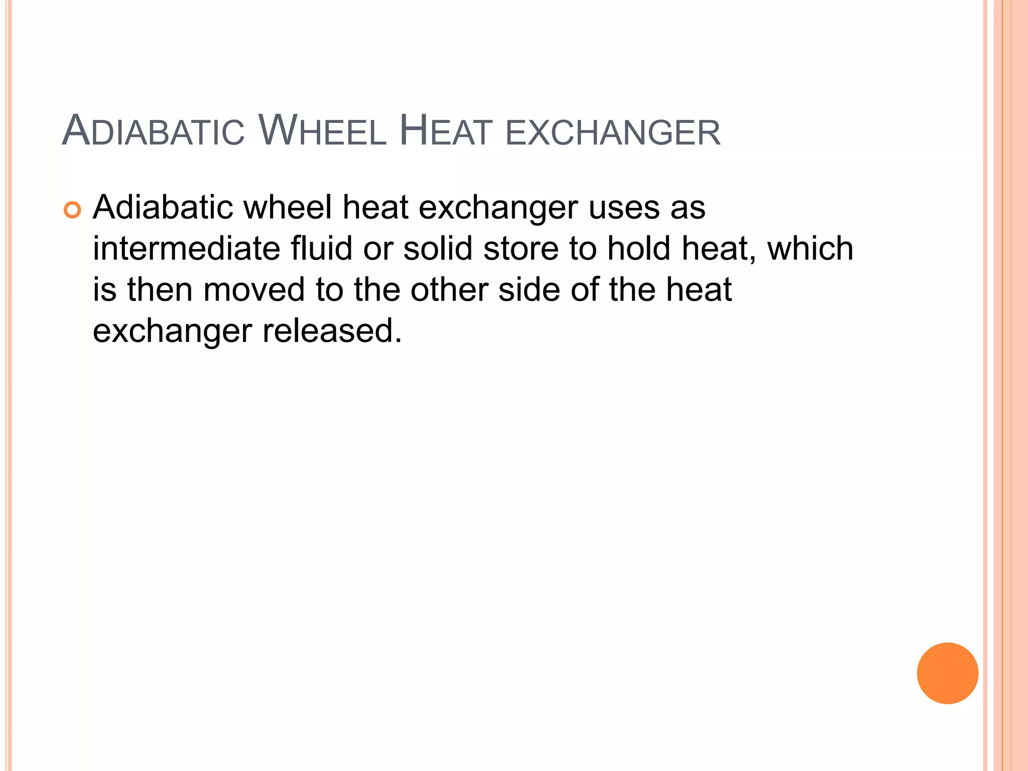 ADIABATIC WHEEL HEAT EXCHANGER
 Adiabatic wheel heat exchanger uses as
intermediate fluid or solid store to hold heat, which
is then moved to the other side of the heat
exchanger released.
 