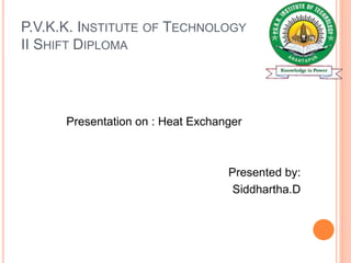 P.V.K.K. INSTITUTE OF TECHNOLOGY
II SHIFT DIPLOMA
Presentation on : Heat Exchanger
Presented by:
Siddhartha.D
 