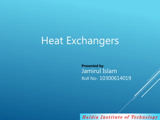 H a l d i a I n s t i t u t e o f Te c h n o lo g y
Heat Exchangers
Presented by:
Jamirul Islam
Roll No- 10300614019
 