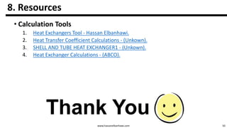 50
8. Resources
www.hassanelbanhawi.com
• Excel Tools
1. Heat Exchangers Tool - Hassan Elbanhawi.
2. Heat Transfer Coefficient Calculations - (Unkown).
3. SHELL AND TUBE HEAT EXCHANGER1 - (Unkown).
4. Heat Exchanger Calculations - (ABCO).
 
