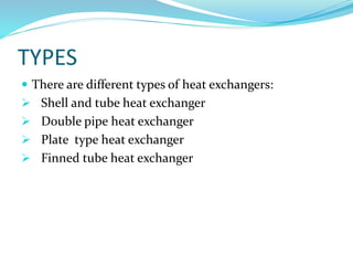 TYPES
 There are different types of heat exchangers:
 Shell and tube heat exchanger
 Double pipe heat exchanger
 Plate type heat exchanger
 Finned tube heat exchanger
 