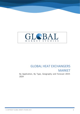 © COPYRIGHT GLOBAL MARKET STUDIES 2019 1
Global Heat Exchangers Market
GLOBAL HEAT EXCHANGERS
MARKET
By Application, By Type, Geography and Forecast 2019-
2024
 