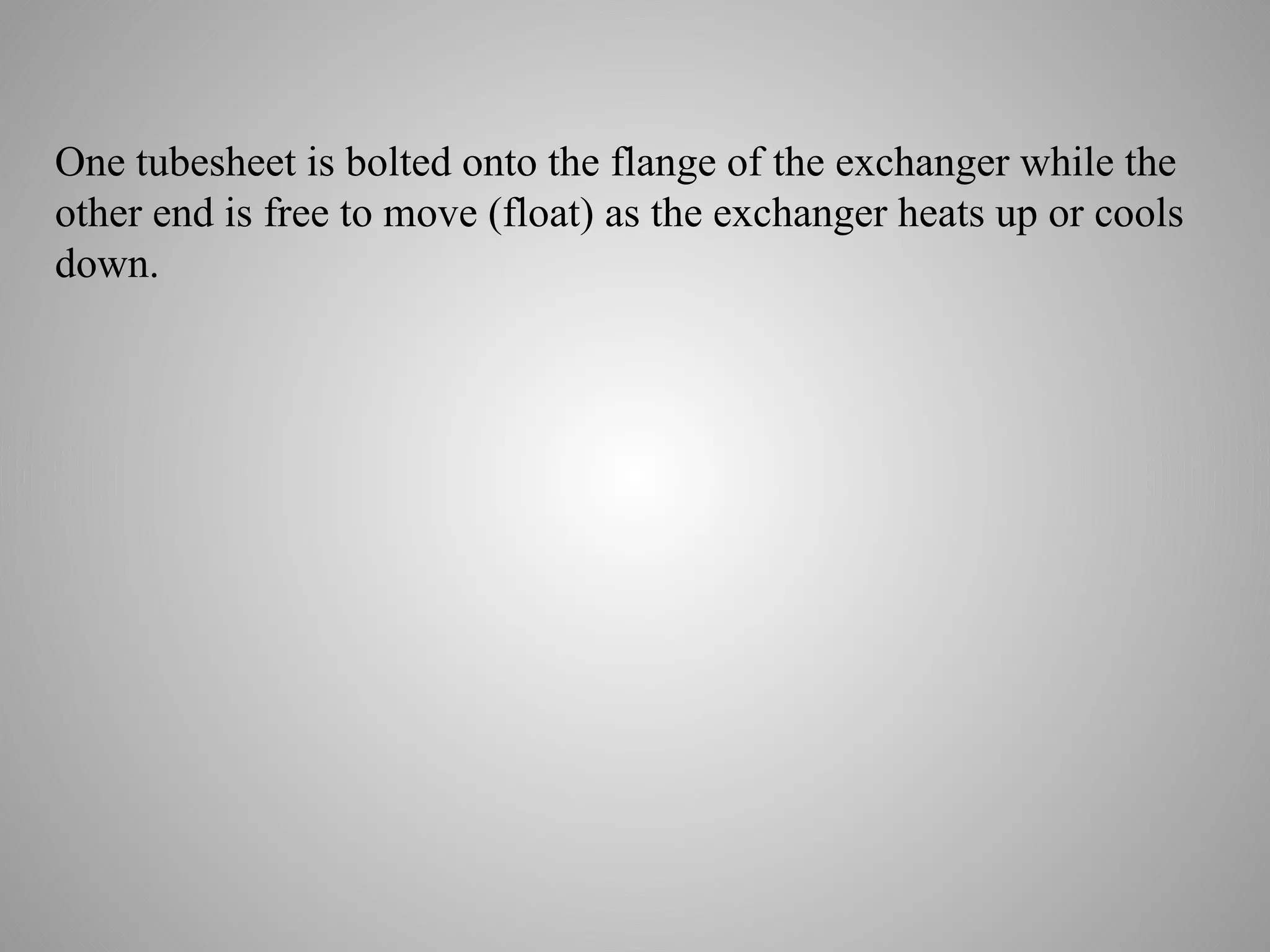 One tubesheet is bolted onto the flange of the exchanger while the
other end is free to move (float) as the exchanger heats up or cools
down.
 