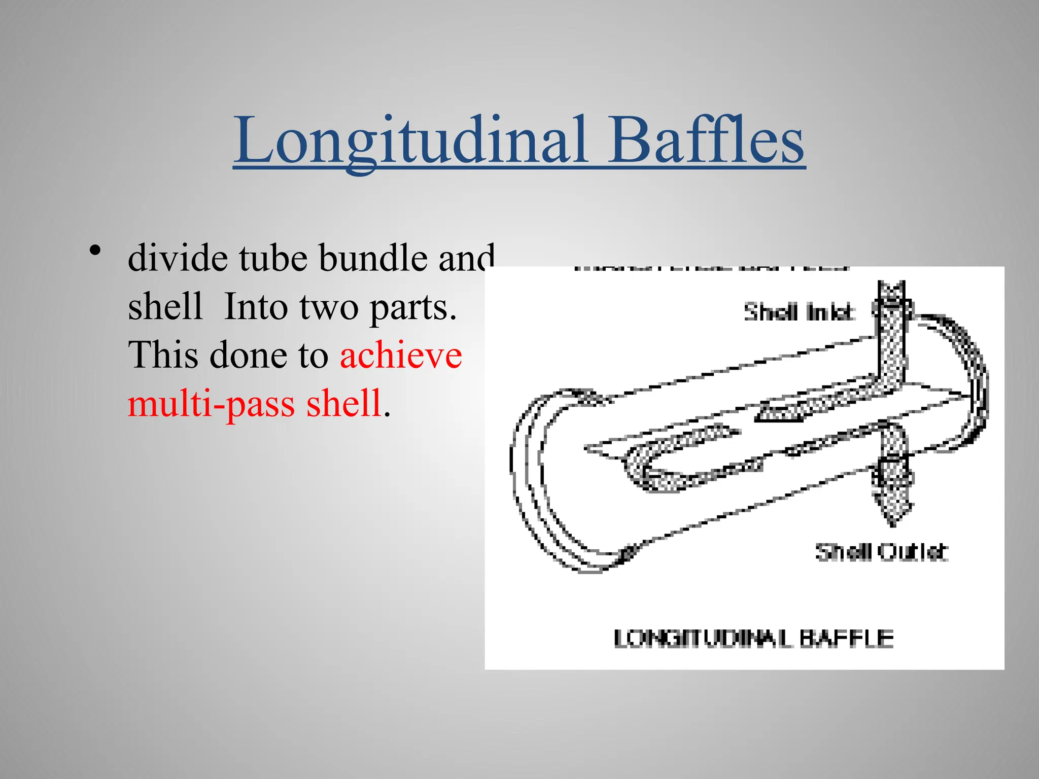 Longitudinal Baffles
• divide tube bundle and
shell Into two parts.
This done to achieve
multi-pass shell.
 