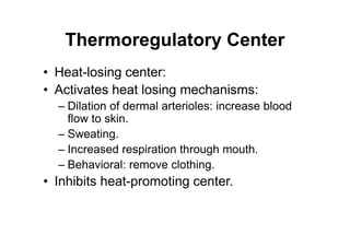 Thermoregulatory Center
• Heat-losing center:
• Activates heat losing mechanisms:
– Dilation of dermal arterioles: increase blood
flow to skin.
– Sweating.
– Increased respiration through mouth.
– Behavioral: remove clothing.
• Inhibits heat-promoting center.
 