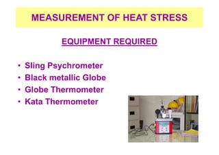 MEASUREMENT OF HEAT STRESS
EQUIPMENT REQUIRED
• Sling Psychrometer
• Black metallic Globe
• Globe Thermometer
• Kata Thermometer
 