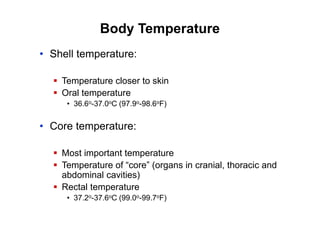 Body Temperature
• Shell temperature:
 Temperature closer to skin
 Oral temperature
• 36.6o-37.0oC (97.9o-98.6oF)
• Core temperature:
 Most important temperature
 Temperature of “core” (organs in cranial, thoracic and
abdominal cavities)
 Rectal temperature
• 37.2o-37.6oC (99.0o-99.7oF)
 