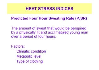 HEAT STRESS INDICES
Predicted Four Hour Sweating Rate (P4SR)
The amount of sweat that would be perspired
by a physically fit and acclimatized young man
over a period of four hours.
Factors:
Climatic condition
Metabolic level
Type of clothing
 
