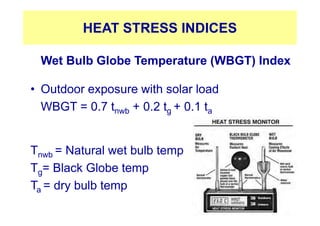 HEAT STRESS INDICES
Wet Bulb Globe Temperature (WBGT) Index
• Outdoor exposure with solar load
WBGT = 0.7 tnwb + 0.2 tg + 0.1 ta
Tnwb = Natural wet bulb temp
Tg= Black Globe temp
Ta = dry bulb temp
 