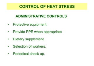 ADMINISTRATIVE CONTROLS
• Protective equipment.
• Provide PPE when appropriate
• Dietary supplement.
• Selection of workers.
• Periodical check up.
CONTROL OF HEAT STRESS
 