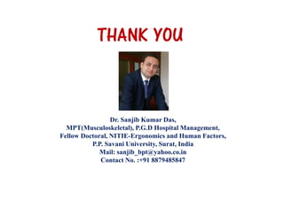 THANK YOU
Dr. Sanjib Kumar Das,
MPT(Musculoskeletal), P.G.D Hospital Management,
Fellow Doctoral, NITIE-Ergonomics and Human Factors,
P.P. Savani University, Surat, India
Mail: sanjib_bpt@yahoo.co.in
Contact No. :+91 8879485847
 