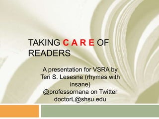 TAKING C A R E OF
READERS
A presentation for VSRA by
Teri S. Lesesne (rhymes with
insane)
@professornana on Twitter
doctorL@shsu.edu
 