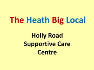 The Heath Big Local
Holly Road
Supportive Care
Centre
 