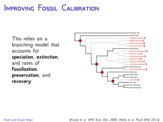 C F E D
Combine models for sequence evolution, morphological
change, & fossil recovery to jointly estimate the tree
topology, divergence times, & lineage diversiﬁcation rates
DNA Data
Substitution Model
Site Rate Model
Branch Rate Model
Morphological Data
Substitution Model
Site Rate Model
Branch Rate Model
Time Tree Model
Fossil Occurrence Time Data
 