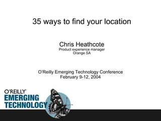 35 ways to find your location Chris Heathcote Product experience manager Orange SA O’Reilly Emerging Technology Conference February 9-12, 2004 
