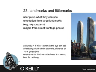 23. landmarks and littlemarks user picks what they can see  orientation from large landmarks  (e.g. skyscrapers) maybe from street frontage photos accuracy: < 1 mile - as far as the eye can see availability: ok in urban locations, depends on  rural geography requirements: landmark database and lookup best for: refining 