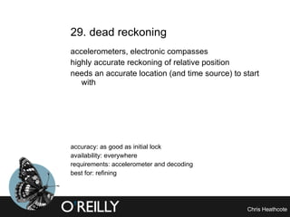29. dead reckoning accelerometers, electronic compasses highly accurate reckoning of relative position needs an accurate location (and time source) to start with accuracy: as good as initial lock availability: everywhere requirements: accelerometer and decoding best for: refining 