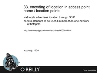33. encoding of location in access point name / location points wi-fi node advertises location through SSID need a standard to be useful in more than one network of hotspots http://www.orangecone.com/archives/000088.html accuracy: 100m 