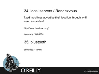 34. local servers / Rendezvous fixed machines advertise their location through wi-fi need a standard http://www.headmap.org/ accuracy: 100-300m 35. bluetooth   accuracy: 1-100m. 