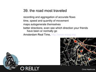 39. the road most traveled recording and aggregation of accurate flows time, speed and quantity of movement maps autogenerate themselves better directions, even see which direction your friends have been or normally go Amsterdam Real Time,  http://www.waag.org 