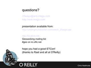 questions? [email_address] http://anti-mega.com presentation available from: http://undergroundlondon.com/etech_35ways.ppt http://locative.net Geowanking mailing list #geo on irc.oftc.net hope you had a good ETCon! (thanks to Rael and all at O'Reilly) 