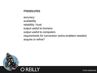 measures accuracy  availability reliability / trust output useful to humans output useful to computers  requirements for conversion (extra enablers needed)  acquire or refine? 