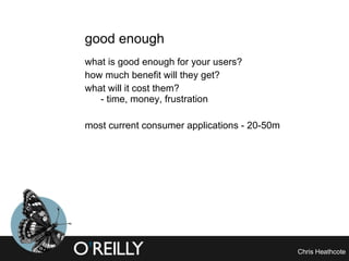 good enough what is good enough for your users? how much benefit will they get? what will it cost them?  - time, money, frustration most current consumer applications - 20-50m 