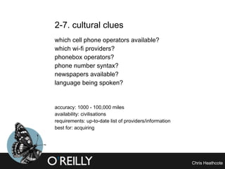 2-7. cultural clues which cell phone operators available? which wi-fi providers? phonebox operators? phone number syntax? newspapers available? language being spoken? accuracy: 1000 - 100,000 miles availability: civilisations requirements: up-to-date list of providers/information best for: acquiring 