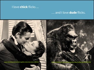 https://pixabay.com/en/king-kong-giant-ape-monkey-gorilla-394442/https://pixabay.com/en/clark-gable-vivien-lee-actor-394520/
I love chick flicks ...
… and I love dude flicks.
 