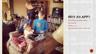 My heathens are digital natives
Ever present
Simple to use
Empower them to learn on their own

 