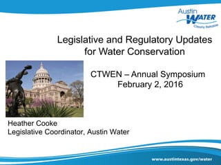 Legislative and Regulatory Updates
for Water Conservation
CTWEN – Annual Symposium
February 2, 2016
Heather Cooke
Legislative Coordinator, Austin Water
 