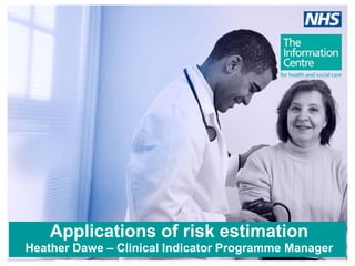 Applications of risk estimation
Heather Dawe – Clinical Indicator Programme Manager
 