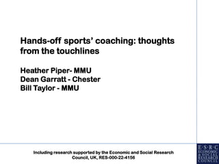 Hands-off sports’ coaching: thoughts from the touchlines Heather Piper- MMU Dean Garratt - Chester Bill Taylor - MMU Including research supported by the Economic and Social Research Council, UK, RES-000-22-4156 