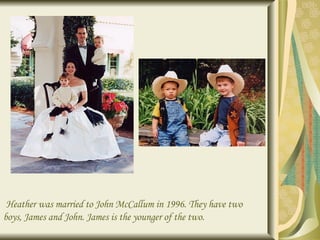 Heather was married to John McCallum in 1996. They have two boys, James and John. James is the younger of the two. 