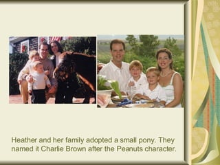 Heather and her family adopted a small pony. They named it Charlie Brown after the Peanuts character . 