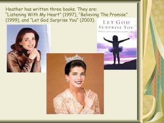 Heather has written three books. They are: “Listening With My Heart” (1997), “Believing The Promise” (1999), and “Let God Surprise You” (2003). 