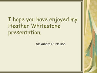 I hope you have enjoyed my Heather Whitestone presentation. Alexandra R. Nelson 