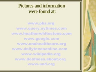 Pictures and information  were found at: www.pbs.org   www.query.nytimes.com   www.heatherwhitestone.com   www.google.com   www.unchealthcare.org   www.dailytexanonline.com   www.wikipedia.org   www.deafness.about.org   www.uad.org   