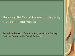Building HIV Social Research Capacity in Asia and the Pacific   Australian Research Centre in Sex, Health and Society National Centre in HIV Social Research  