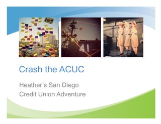 Crash the ACUC
Heather’s San Diego
Credit Union Adventure
 