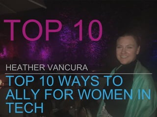 TOP 10 WAYS TO
ALLY FOR WOMEN IN
TECH
HEATHER VANCURA
TOP 10
 