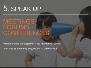 5. SPEAK UP
MEETINGS
FORUMS
CONFERENCES
woman makes a suggestion & no reaction/response
man makes the same suggestion & cl...