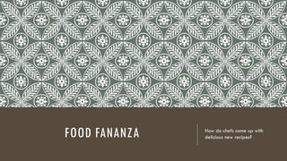 FOOD FANANZA

How do chefs come up with
delicious new recipes?

 