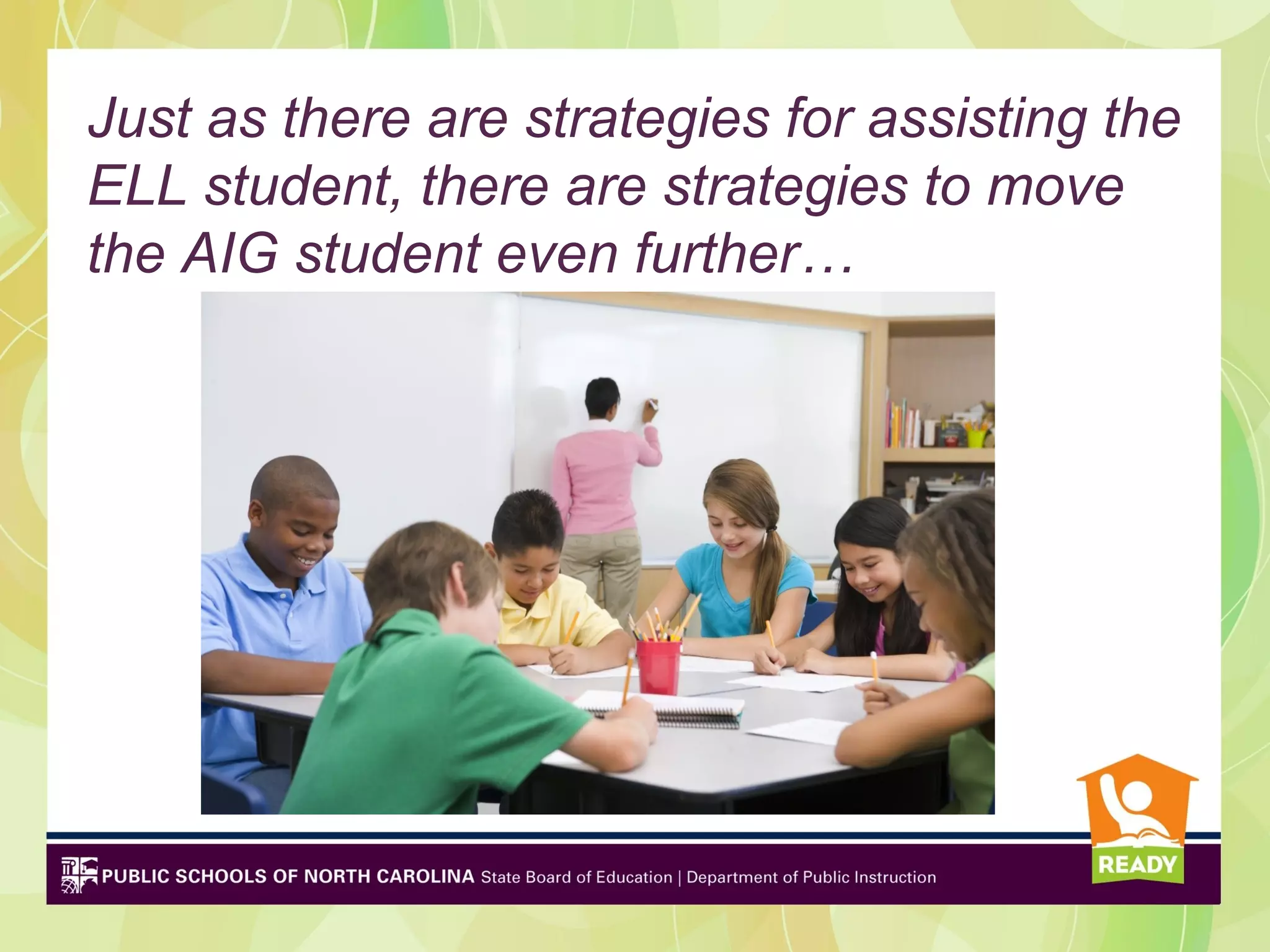 Just as there are strategies for assisting the
ELL student, there are strategies to move
the AIG student even further…
 