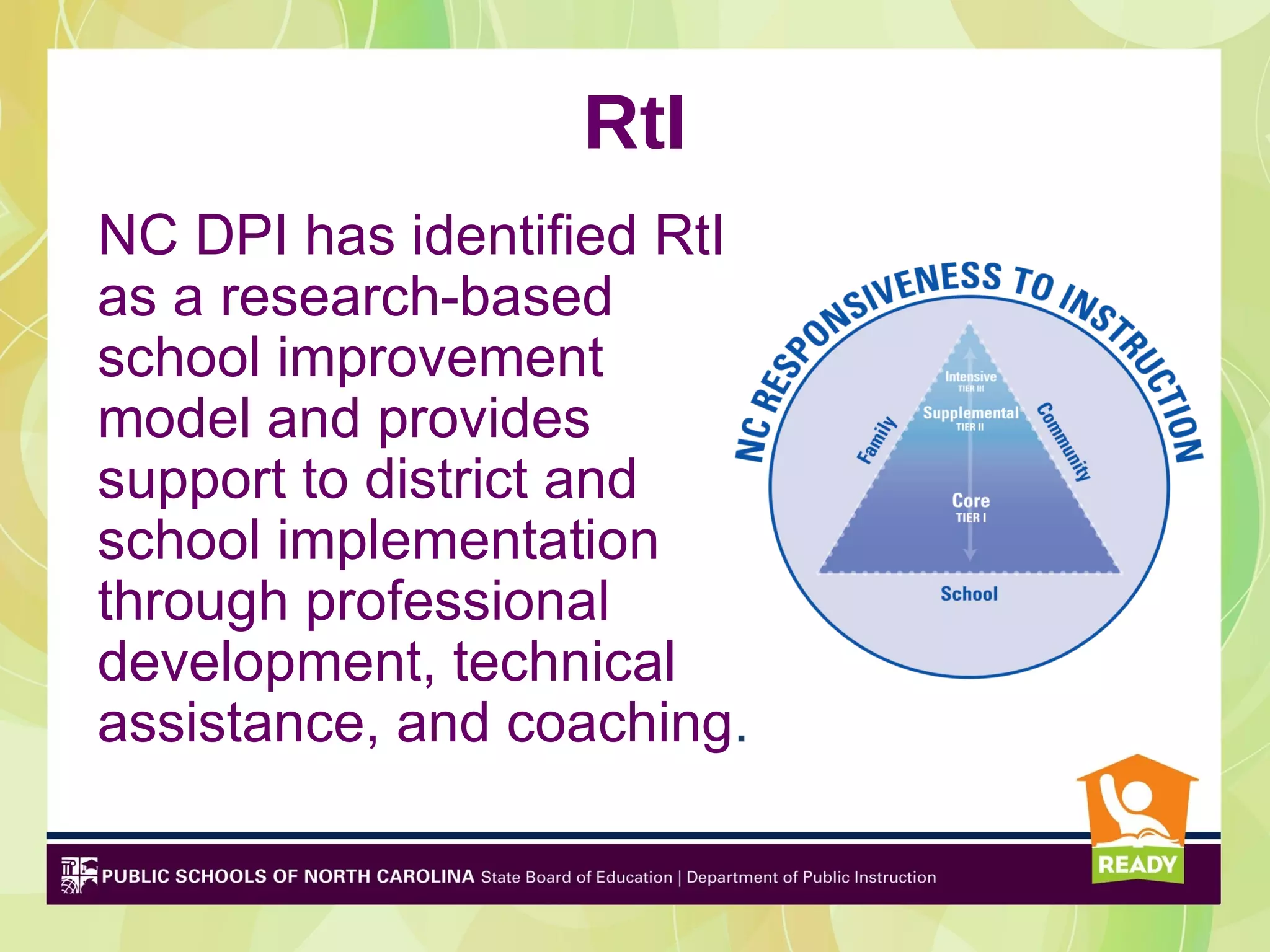 RtI
NC DPI has identified RtI
as a research-based
school improvement
model and provides
support to district and
school implementation
through professional
development, technical
assistance, and coaching.
 