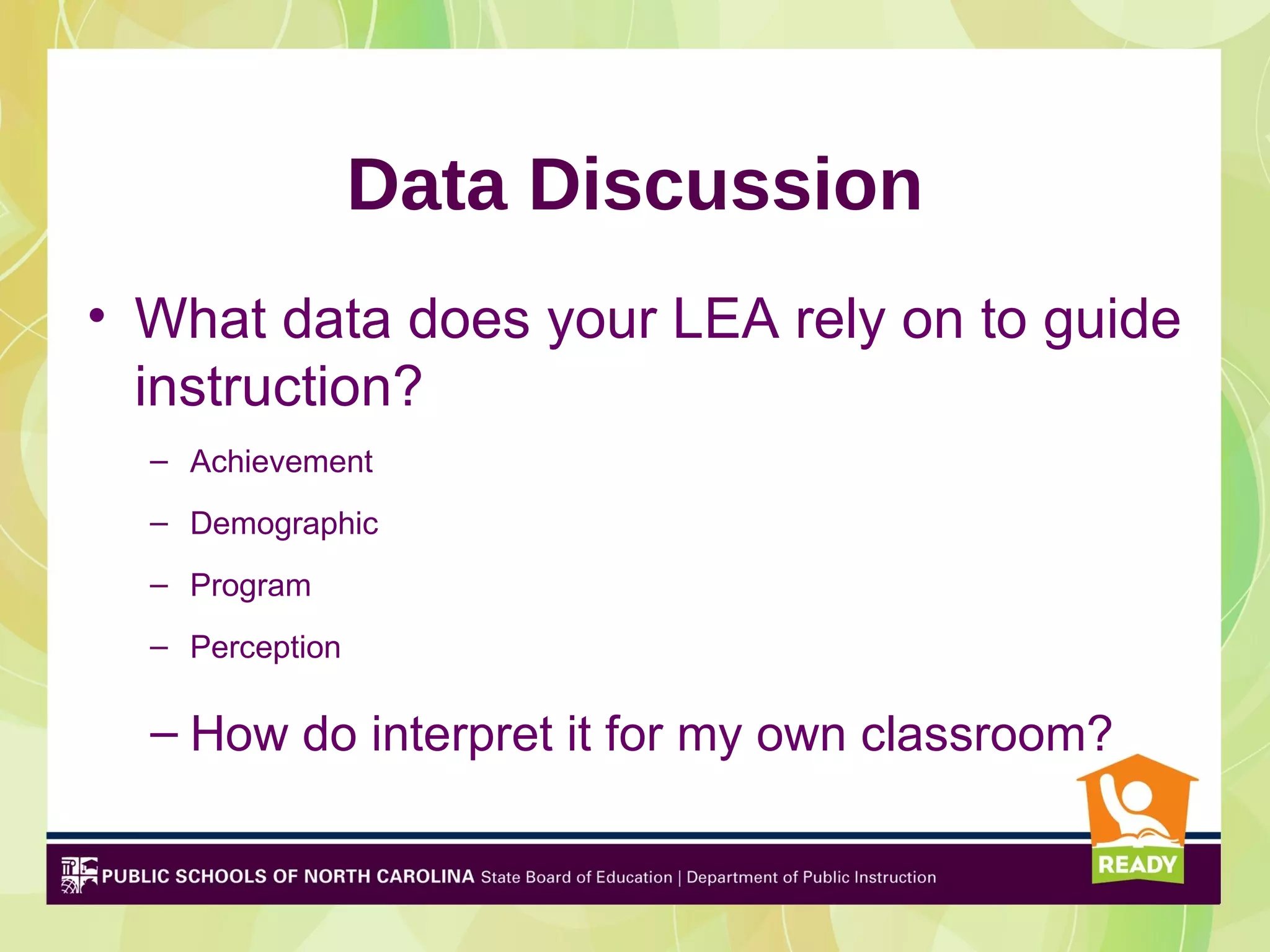 Data Discussion
• What data does your LEA rely on to guide
  instruction?
  – Achievement
  – Demographic
  – Program
  – Perception

  – How do interpret it for my own classroom?
 
