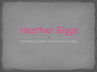 You think you know, but you have no idea. Heather Biggs 