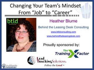 Changing Your Team’s Mindset From “Job” to “Career” Heather Blume Behind the Leasing Desk Consulting www.btldconsulting.com www.behindtheleasingdesk.com Proudly sponsored by: 